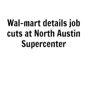 Wal-mart details job cuts at North Austin Supercenter